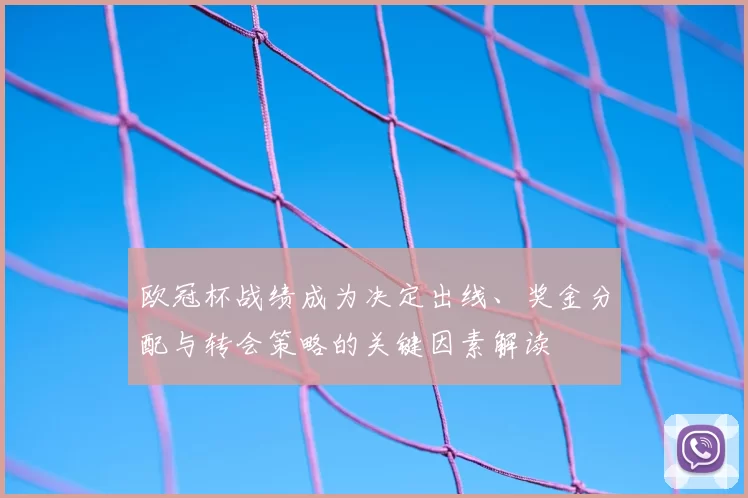 欧冠杯战绩成为决定出线、奖金分配与转会策略的关键因素解读