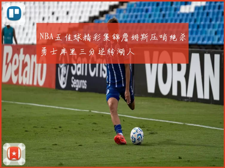 NBA五佳球精彩集锦詹姆斯压哨绝杀勇士库里三分逆转湖人