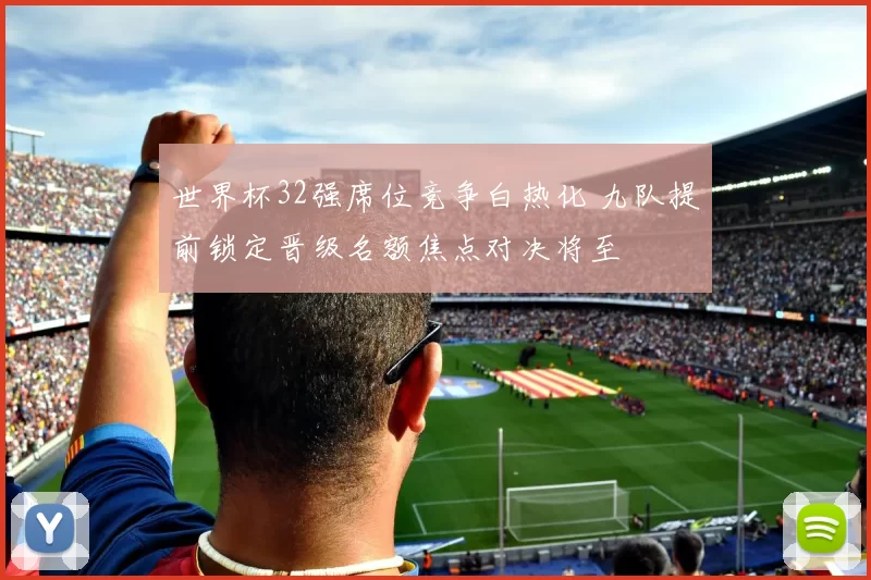 世界杯32强席位竞争白热化 九队提前锁定晋级名额焦点对决将至