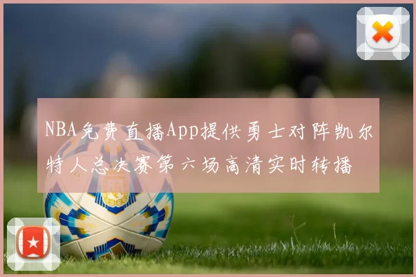 NBA免费直播App提供勇士对阵凯尔特人总决赛第六场高清实时转播