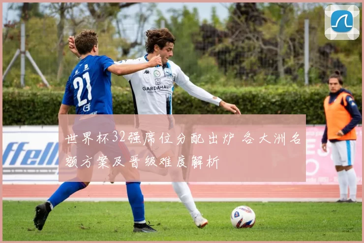 世界杯32强席位分配出炉 各大洲名额方案及晋级难度解析