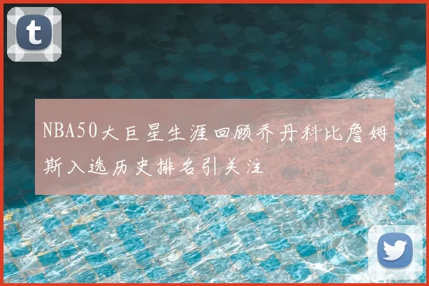NBA50大巨星生涯回顾乔丹科比詹姆斯入选历史排名引关注