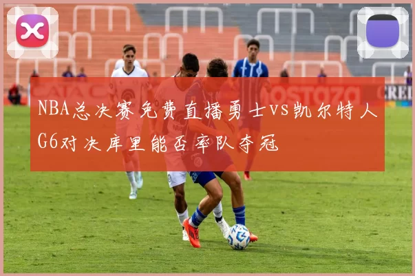 NBA总决赛免费直播勇士vs凯尔特人G6对决库里能否率队夺冠