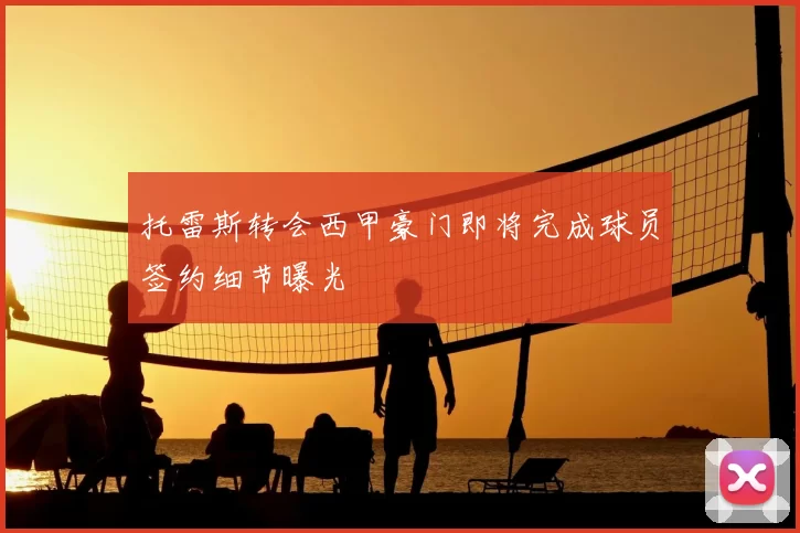 托雷斯转会西甲豪门即将完成球员签约细节曝光