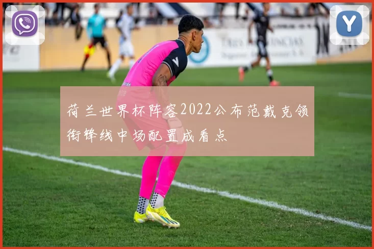 荷兰世界杯阵容2022公布范戴克领衔锋线中场配置成看点