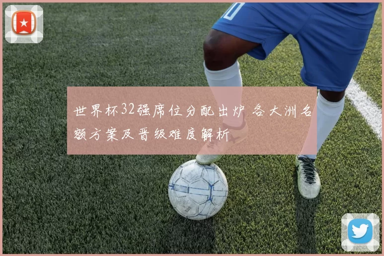 世界杯32强席位分配出炉 各大洲名额方案及晋级难度解析