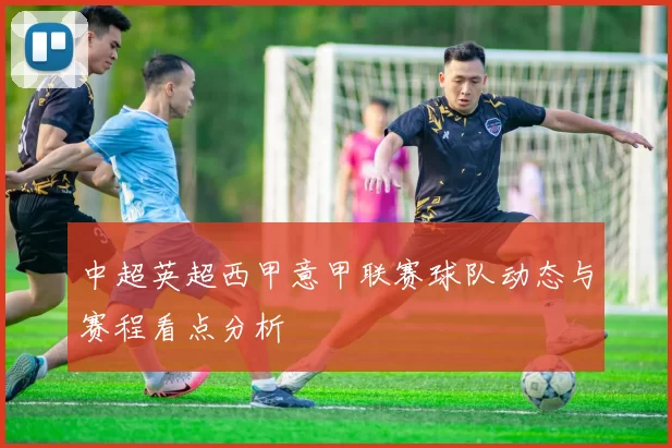 中超英超西甲意甲联赛球队动态与赛程看点分析