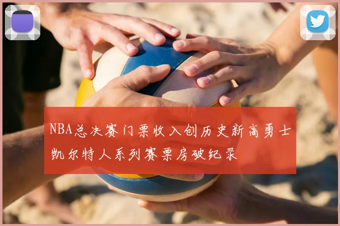 NBA总决赛门票收入创历史新高勇士凯尔特人系列赛票房破纪录