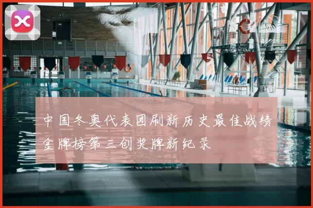 中国冬奥代表团刷新历史最佳战绩金牌榜第三创奖牌新纪录