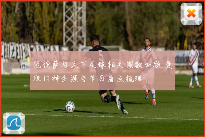 范德萨与天下足球相关期数回顾 曼联门神生涯与节目看点梳理
