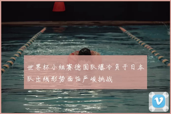 世界杯小组赛德国队爆冷负于日本队出线形势面临严峻挑战
