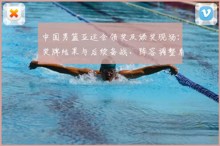 中国男篮亚运会领奖及颁奖现场：奖牌结果与后续备战、阵容调整看点