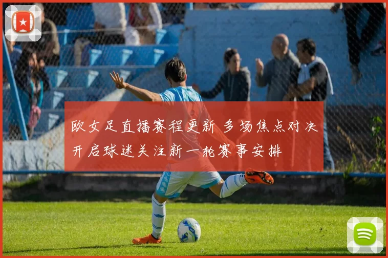 欧女足直播赛程更新 多场焦点对决开启球迷关注新一轮赛事安排