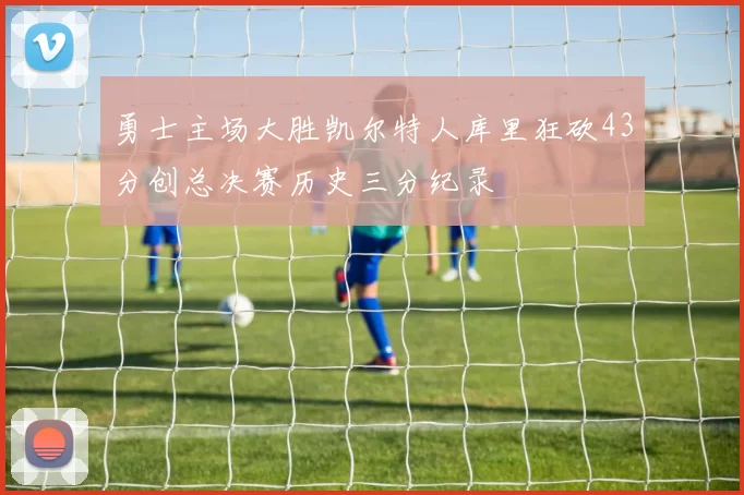 勇士主场大胜凯尔特人库里狂砍43分创总决赛历史三分纪录