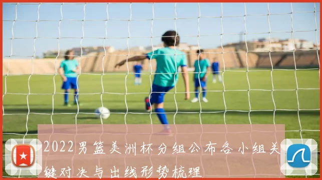 2022男篮美洲杯分组公布各小组关键对决与出线形势梳理
