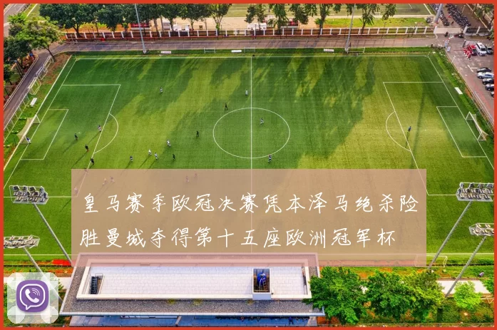 皇马赛季欧冠决赛凭本泽马绝杀险胜曼城夺得第十五座欧洲冠军杯