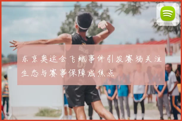 东京奥运会飞蛾事件引发赛场关注生态与赛事保障成焦点