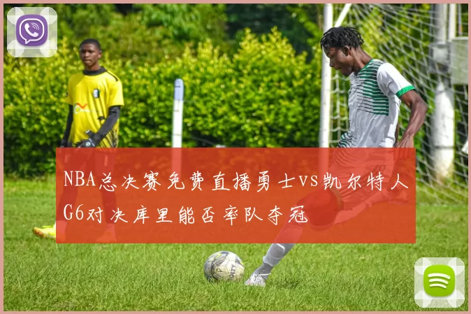 NBA总决赛免费直播勇士vs凯尔特人G6对决库里能否率队夺冠