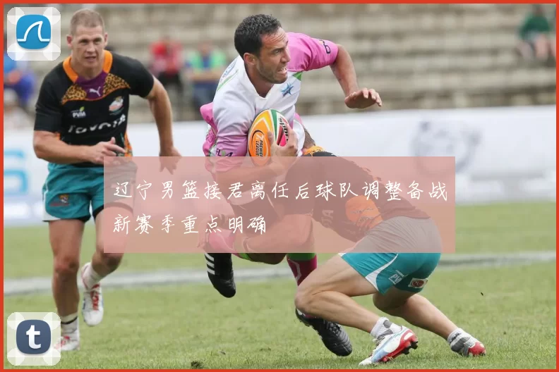 辽宁男篮接君离任后球队调整备战新赛季重点明确