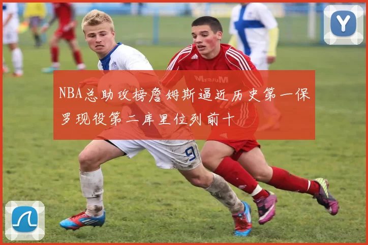 NBA总助攻榜詹姆斯逼近历史第一保罗现役第二库里位列前十