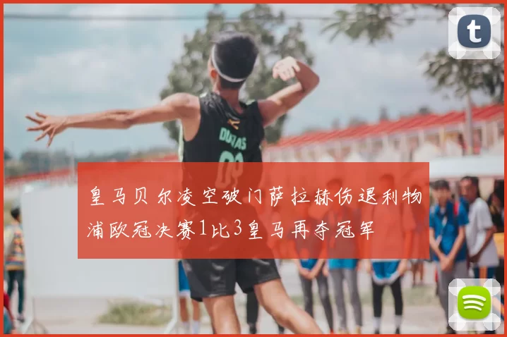 皇马贝尔凌空破门萨拉赫伤退利物浦欧冠决赛1比3皇马再夺冠军