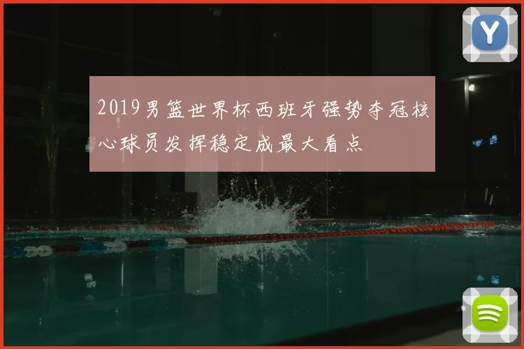 2019男篮世界杯西班牙强势夺冠核心球员发挥稳定成最大看点