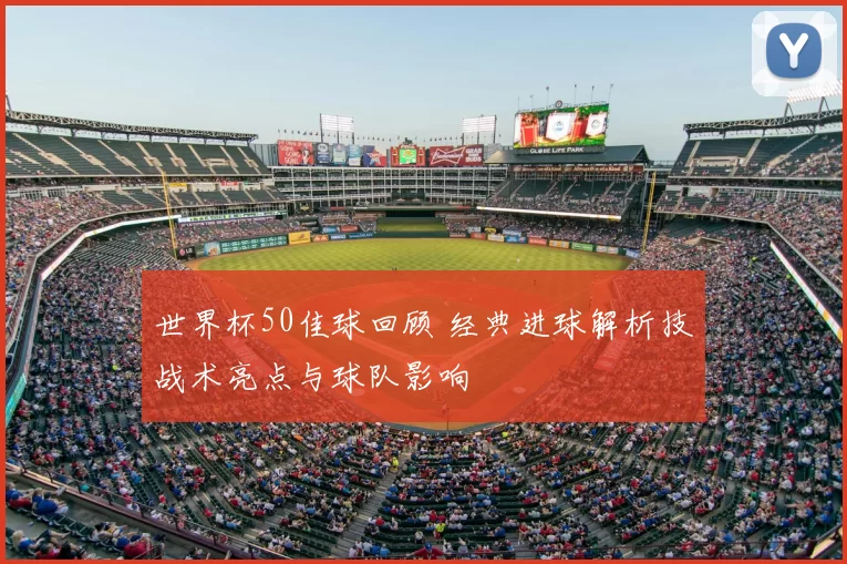 世界杯50佳球回顾 经典进球解析技战术亮点与球队影响