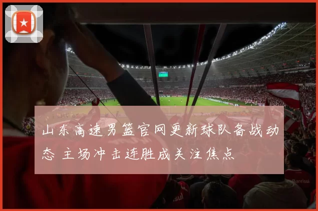 山东高速男篮官网更新球队备战动态 主场冲击连胜成关注焦点