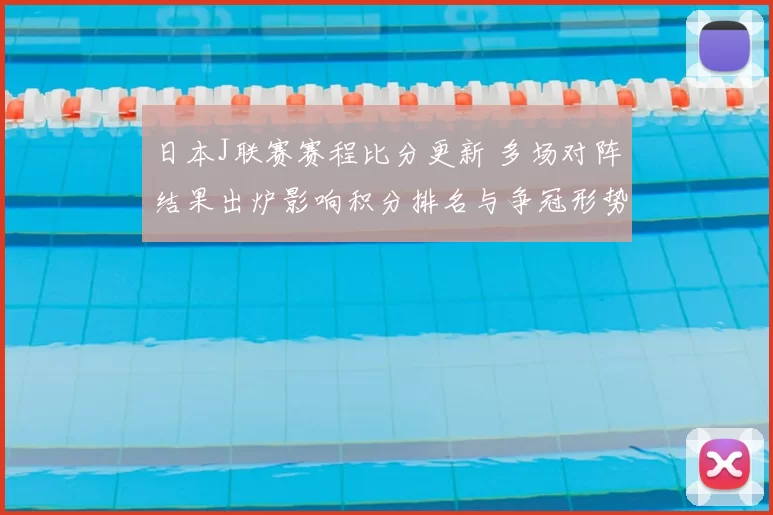 日本J联赛赛程比分更新 多场对阵结果出炉影响积分排名与争冠形势