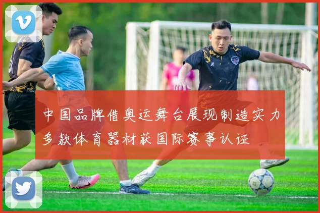 中国品牌借奥运舞台展现制造实力多款体育器材获国际赛事认证