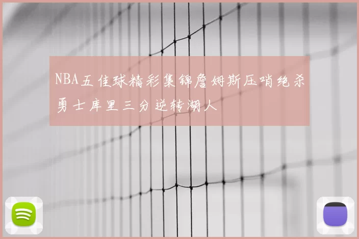 NBA五佳球精彩集锦詹姆斯压哨绝杀勇士库里三分逆转湖人