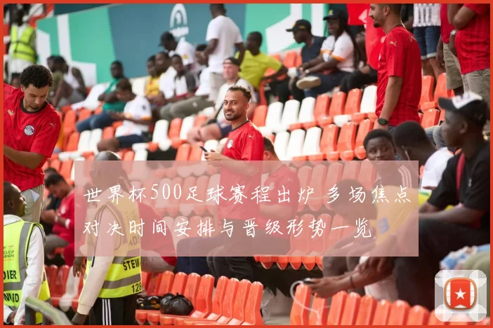 世界杯500足球赛程出炉 多场焦点对决时间安排与晋级形势一览