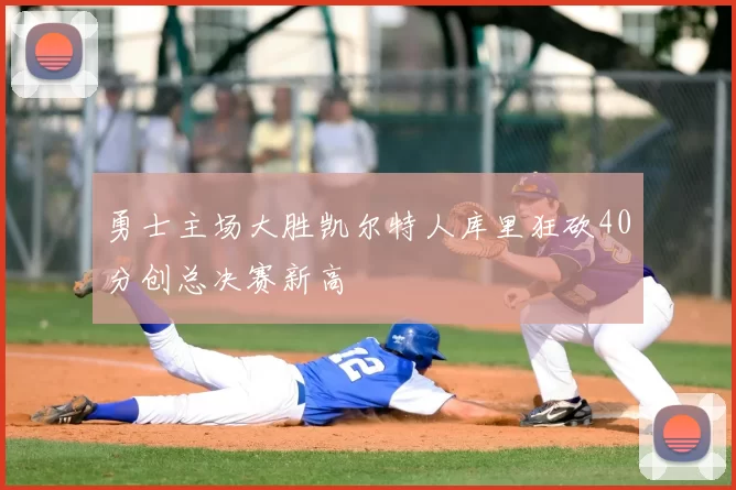 勇士主场大胜凯尔特人库里狂砍40分创总决赛新高