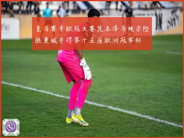 皇马赛季欧冠决赛凭本泽马绝杀险胜曼城夺得第十五座欧洲冠军杯
