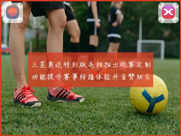 三星奥运特别版亮相推出观赛定制功能提升赛事转播体验并含赞助合作内容