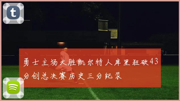 勇士主场大胜凯尔特人库里狂砍43分创总决赛历史三分纪录