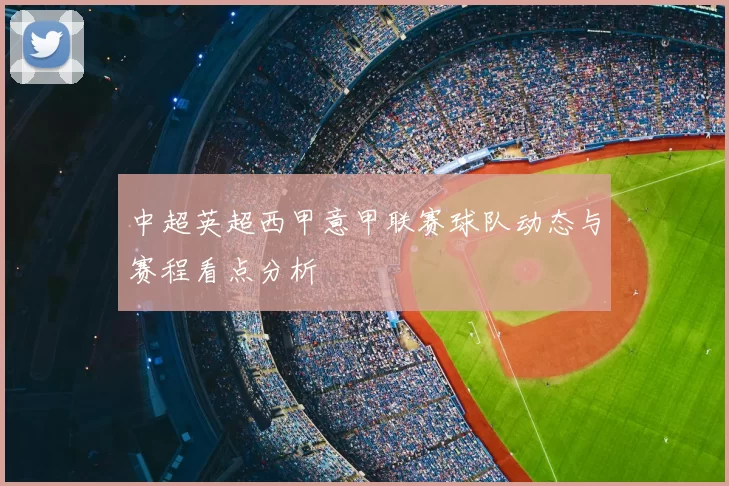 中超英超西甲意甲联赛球队动态与赛程看点分析