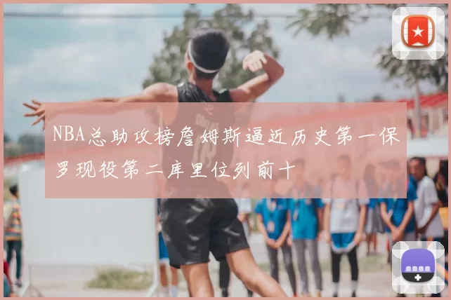 NBA总助攻榜詹姆斯逼近历史第一保罗现役第二库里位列前十