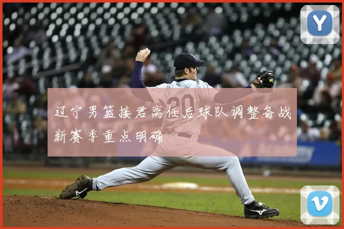 辽宁男篮接君离任后球队调整备战新赛季重点明确