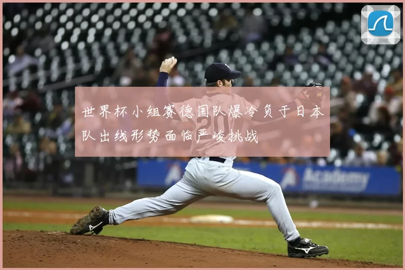 世界杯小组赛德国队爆冷负于日本队出线形势面临严峻挑战