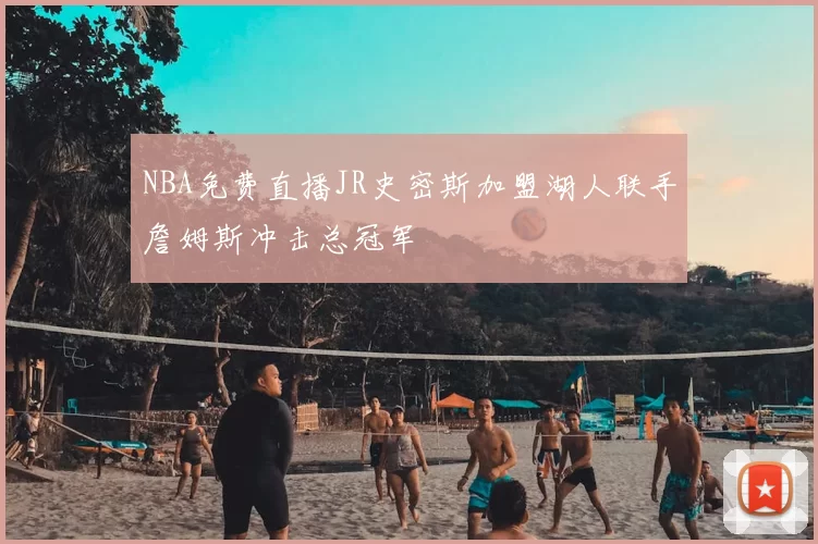 NBA免费直播JR史密斯加盟湖人联手詹姆斯冲击总冠军