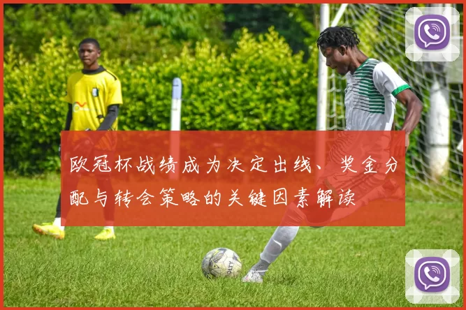 欧冠杯战绩成为决定出线、奖金分配与转会策略的关键因素解读