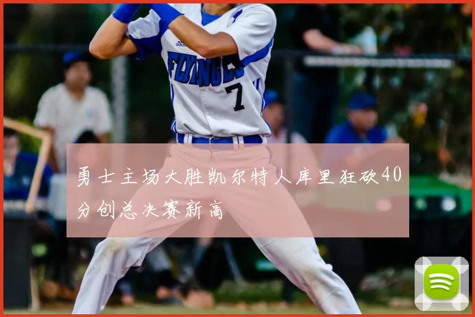 勇士主场大胜凯尔特人库里狂砍40分创总决赛新高