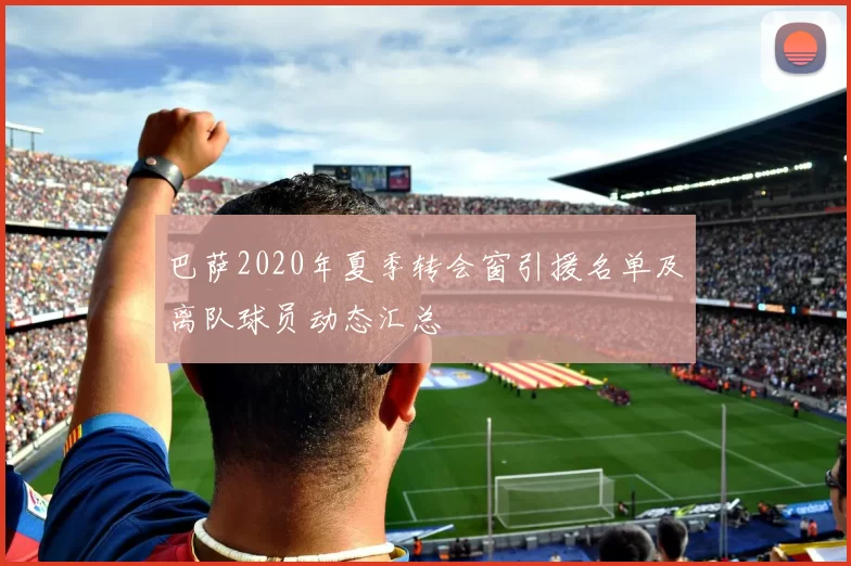 巴萨2020年夏季转会窗引援名单及离队球员动态汇总