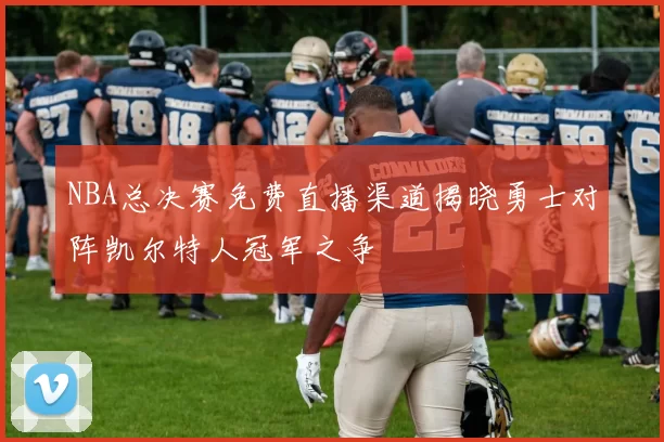 NBA总决赛免费直播渠道揭晓勇士对阵凯尔特人冠军之争