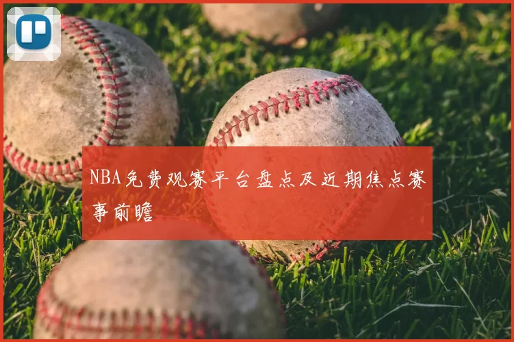 NBA免费观赛平台盘点及近期焦点赛事前瞻