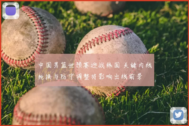 中国男篮世预赛迎战韩国 关键内线轮换与防守调整将影响出线前景