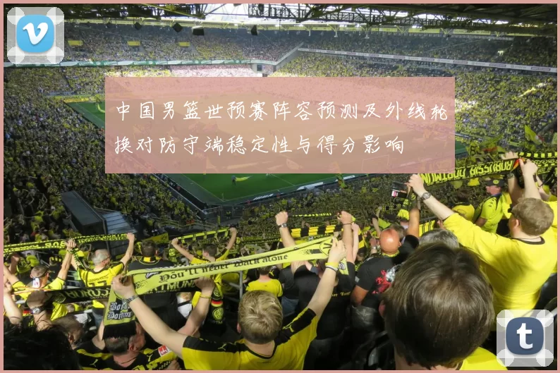 中国男篮世预赛阵容预测及外线轮换对防守端稳定性与得分影响