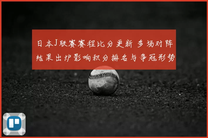 日本J联赛赛程比分更新 多场对阵结果出炉影响积分排名与争冠形势