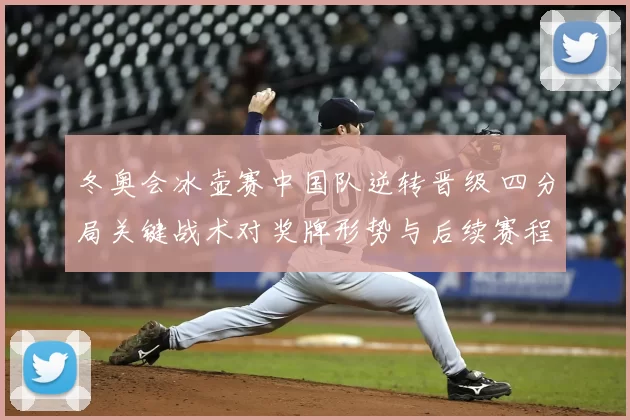 冬奥会冰壶赛中国队逆转晋级 四分局关键战术对奖牌形势与后续赛程影响